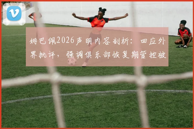姆巴佩2026声明内容剖析：回应外界批评，强调俱乐部恢复期管控被过度解读，详解球员与巴黎关系现状
