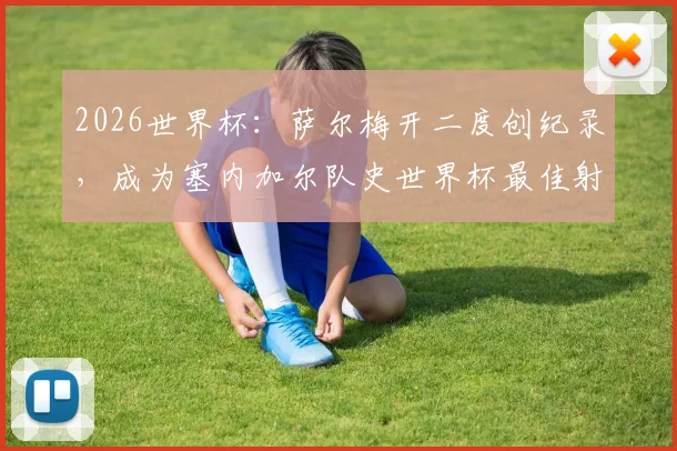 2026世界杯：萨尔梅开二度创纪录，成为塞内加尔队史世界杯最佳射手，队史第三位