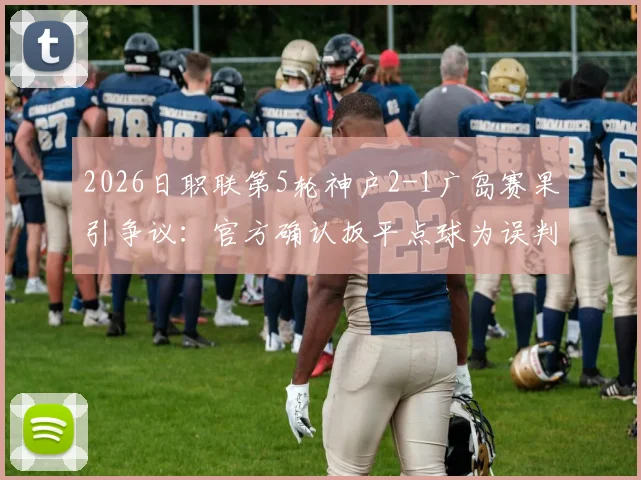 2026日职联第5轮神户2-1广岛赛果引争议：官方确认扳平点球为误判，广岛三箭遗憾失分