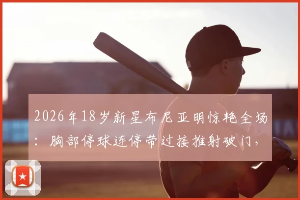 2026年18岁新星布尼亚明惊艳全场：胸部停球连停带过接推射破门，技术解析与未来潜力展望