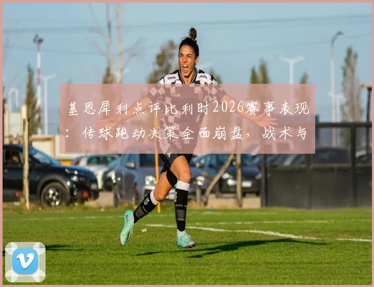 基恩犀利点评比利时2026赛事表现：传球跑动决策全面崩盘，战术与精神面貌遭质疑