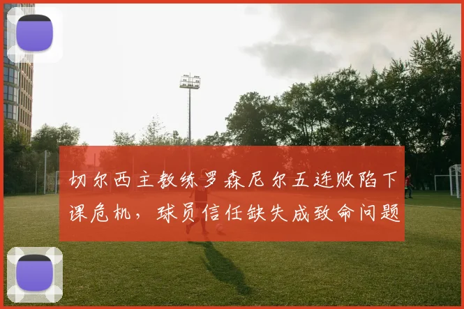 切尔西主教练罗森尼尔五连败陷下课危机，球员信任缺失成致命问题，2026赛季前景堪忧
