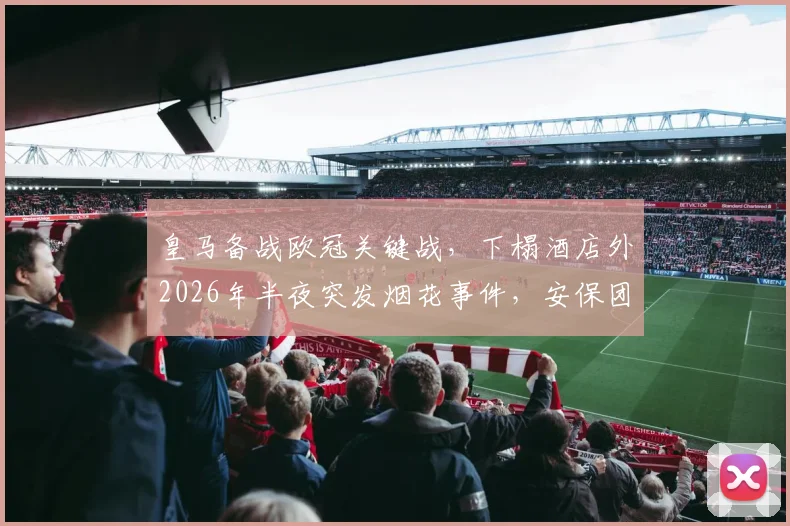 皇马备战欧冠关键战，下榻酒店外2026年半夜突发烟花事件，安保团队紧急排查肇事者，详解球场外突发状况处理流程