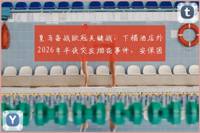 皇马备战欧冠关键战,下榻酒店外2026年半夜突发烟花事件,安保团队紧急排查肇事者,详解球场外突发状况处理流程