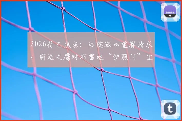2026荷乙焦点：法院驳回重赛请求，前进之鹰对布雷达“护照门”尘埃落定