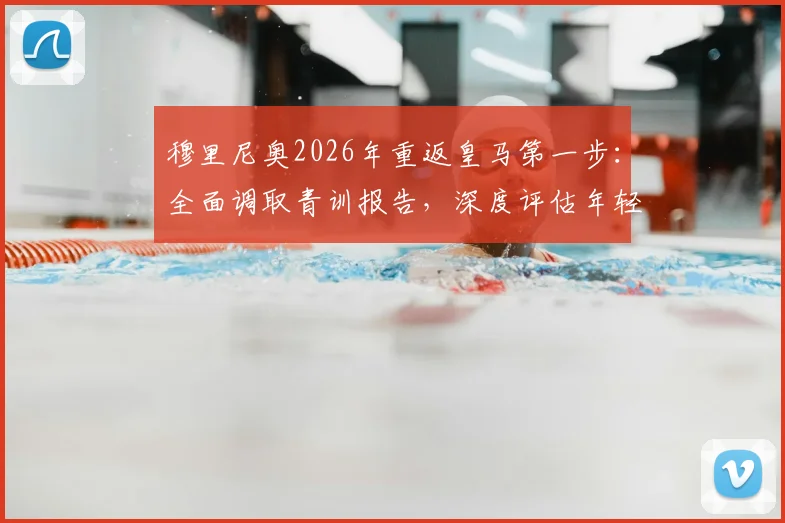 穆里尼奥2026年重返皇马第一步:全面调取青训报告,深度评估年轻球员潜力与俱乐部现状