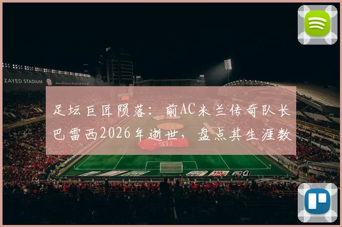 足坛巨匠陨落:前AC米兰传奇队长巴雷西2026年逝世,盘点其生涯数据与对后世影响