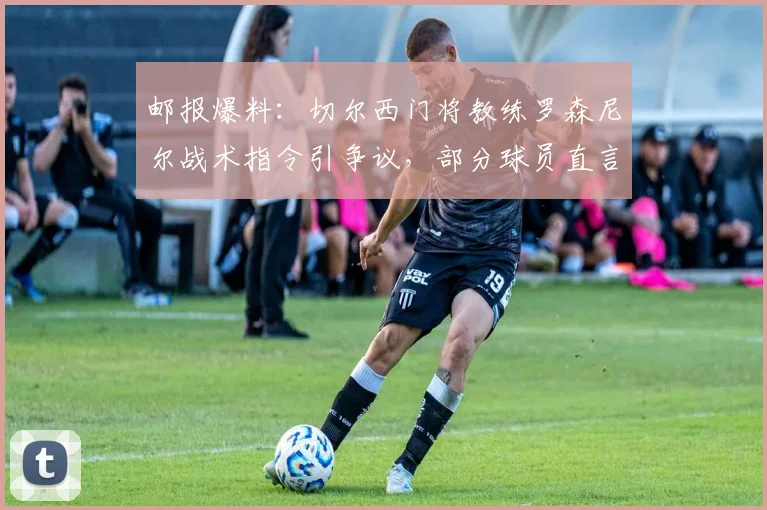 邮报爆料：切尔西门将教练罗森尼尔战术指令引争议，部分球员直言困惑与信心动摇（2026年）