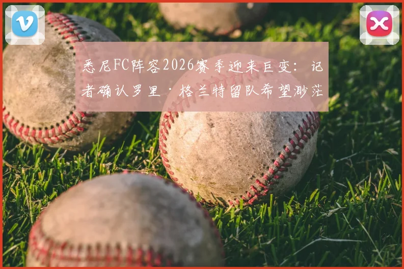 悉尼FC阵容2026赛季迎来巨变:记者确认罗里·格兰特留队希望渺茫,球队重建计划与潜在新援分析