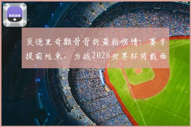 莫德里奇颧骨骨折最新伤情：赛季提前结束，为战2026世界杯将戴面具出战，影响几何？