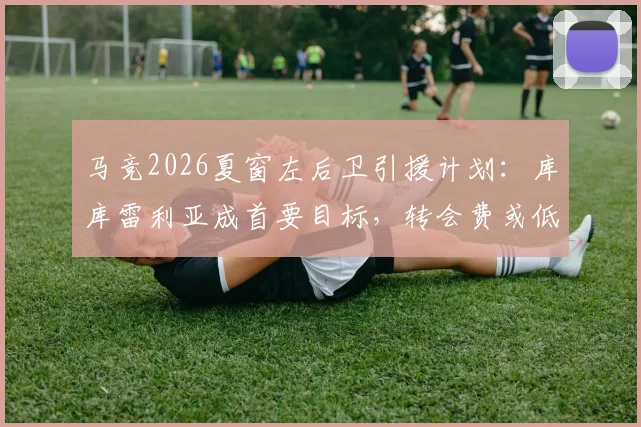 马竞2026夏窗左后卫引援计划:库库雷利亚成首要目标,转会费或低于5000万欧元