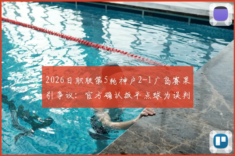 2026日职联第5轮神户2-1广岛赛果引争议:官方确认扳平点球为误判,广岛三箭遗憾失分