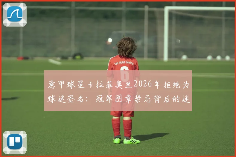 意甲球星卡拉菲奥里2026年拒绝为球迷签名：冠军图章禁忌背后的迷信心态解读
