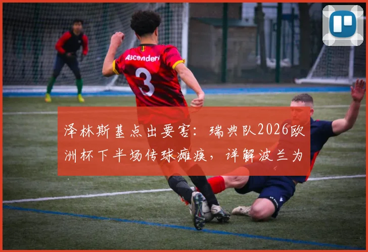 泽林斯基点出要害：瑞典队2026欧洲杯下半场传球瘫痪，详解波兰为何得势不得分