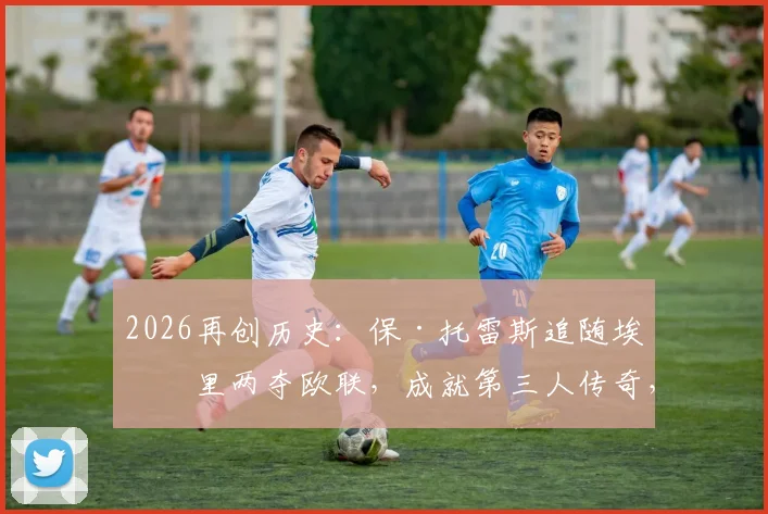 2026再创历史：保·托雷斯追随埃梅里两夺欧联，成就第三人传奇，回顾师徒合作之路