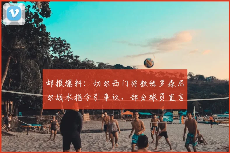 邮报爆料:切尔西门将教练罗森尼尔战术指令引争议,部分球员直言困惑与信心动摇(2026年)