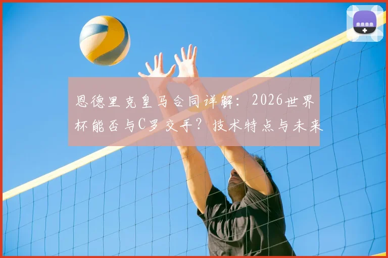 恩德里克皇马合同详解:2026世界杯能否与C罗交手?技术特点与未来前景分析