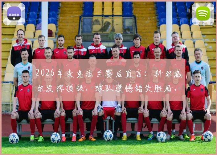 2026年麦克法兰赛后直言：科尔威尔发挥顶级，球队遗憾错失胜局，深度解析背后原因