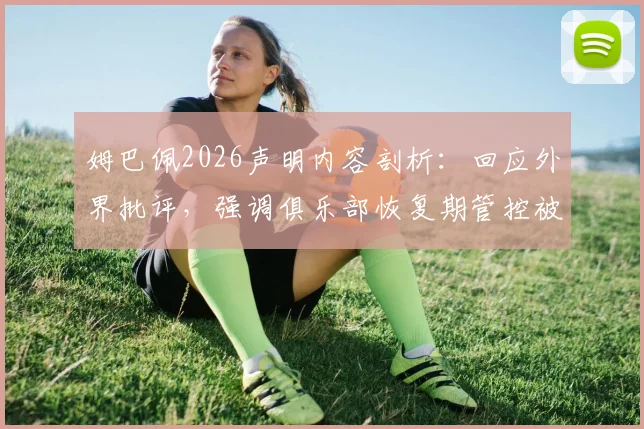 姆巴佩2026声明内容剖析:回应外界批评,强调俱乐部恢复期管控被过度解读,详解球员与巴黎关系现状