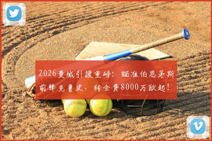 2026曼城引援重磅：瞄准伯恩茅斯前锋克鲁皮，转会费8000万欧起！曼城阵容补强最新动态
