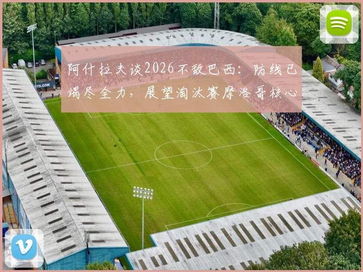 阿什拉夫谈2026不敌巴西：防线已竭尽全力，展望淘汰赛摩洛哥核心发声