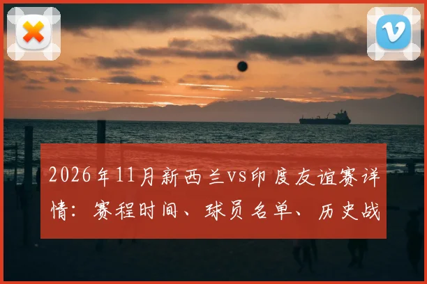 2026年11月新西兰vs印度友谊赛详情：赛程时间、球员名单、历史战绩与直播观赛指南